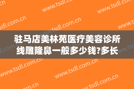 驻马店美林苑医疗美容诊所线雕隆鼻一般多少钱?多长时间恢复?(驻马店医美整形医院)