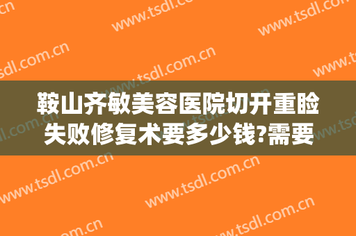 鞍山齐敏美容医院切开重睑失败修复术要多少钱?需要多久恢复?(鞍山齐敏医院双眼皮多少钱)