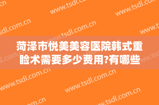 菏泽市悦美美容医院韩式重睑术需要多少费用?有哪些优势?(菏泽悦美整形)