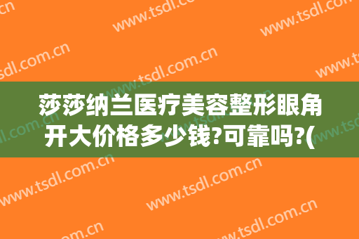 莎莎纳兰医疗美容整形眼角开大价格多少钱?可靠吗?(美杜莎双眼皮的价格)
