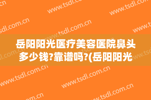 岳阳阳光医疗美容医院鼻头多少钱?靠谱吗?(岳阳阳光医院整形)