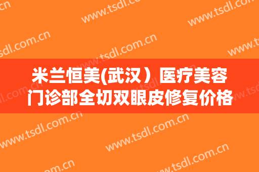 米兰恒美(武汉）医疗美容门诊部全切双眼皮修复价格多少钱?效果怎么样?
