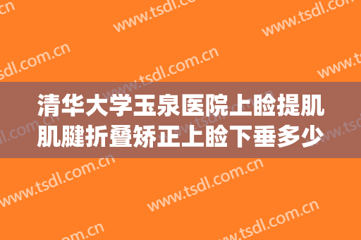 清华大学玉泉医院上睑提肌肌腱折叠矫正上睑下垂多少钱?贵不贵?(上睑下垂 提肌)