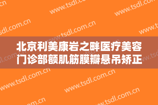 北京利美康岩之畔医疗美容门诊部额肌筋膜瓣悬吊矫正上睑下垂一般多少费用?有哪些优势?
