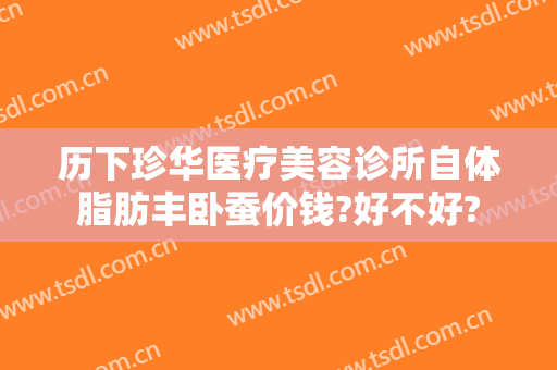 历下珍华医疗美容诊所自体脂肪丰卧蚕价钱?好不好?