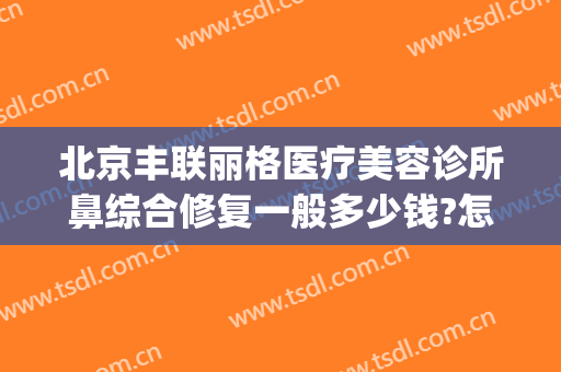 北京丰联丽格医疗美容诊所鼻综合修复一般多少钱?怎么样?(丰联丽格医疗美容好吗)