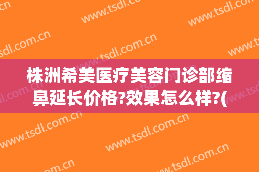 株洲希美医疗美容门诊部缩鼻延长价格?效果怎么样?(株洲希美医疗美容电话)