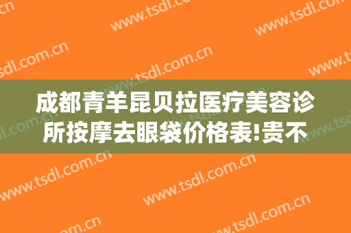成都青羊昆贝拉医疗美容诊所按摩去眼袋价格表!贵不贵?(昆明贝拉医疗美容)