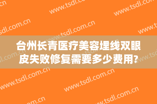 台州长青医疗美容埋线双眼皮失败修复需要多少费用?怎么样?(埋线双眼皮效果不好,多久可以修复)