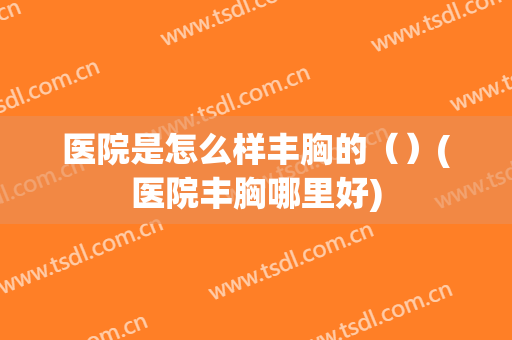 医院是怎么样丰胸的（）(医院丰胸哪里好)