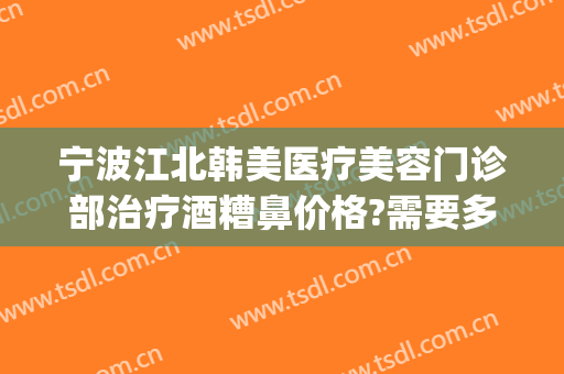 宁波江北韩美医疗美容门诊部治疗酒糟鼻价格?需要多久恢复?(酒糟鼻美容院能治好吗)
