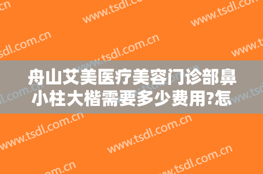 舟山艾美医疗美容门诊部鼻小柱大楷需要多少费用?怎么样?