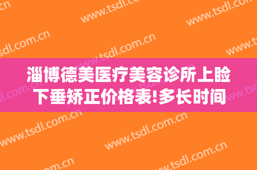 淄博德美医疗美容诊所上睑下垂矫正价格表!多长时间恢复?(睑下垂矫正术大概费用)