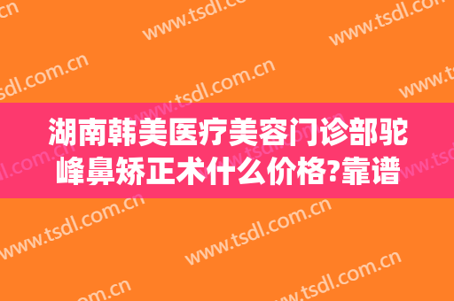 湖南韩美医疗美容门诊部驼峰鼻矫正术什么价格?靠谱吗?(湖南韩美医疗整形医院)