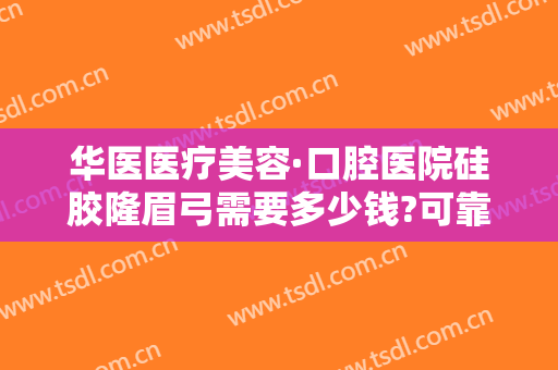 华医医疗美容·口腔医院硅胶隆眉弓需要多少钱?可靠吗?