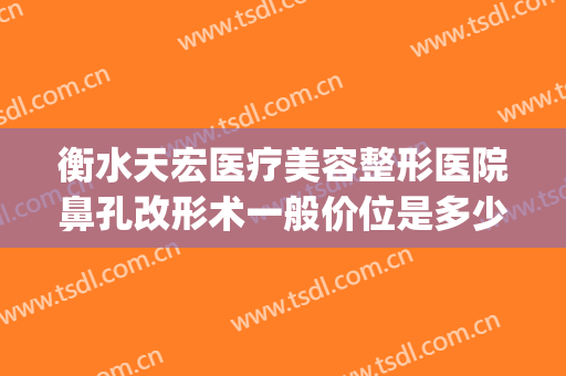 衡水天宏医疗美容整形医院鼻孔改形术一般价位是多少费用?好不好?(天宏整形医院总院在哪)