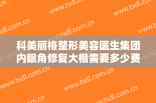 科美丽格整形美容医生集团内眼角修复大楷需要多少费用?多长时间恢复?