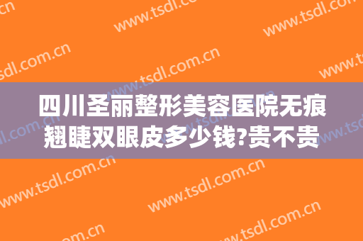 四川圣丽整形美容医院无痕翘睫双眼皮多少钱?贵不贵?(巧致整形医院双眼皮)