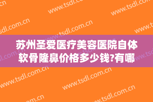苏州圣爱医疗美容医院自体软骨隆鼻价格多少钱?有哪些优势?(苏州圣爱医院整形)