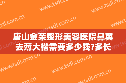 唐山金荣整形美容医院鼻翼去薄大楷需要多少钱?多长时间恢复?