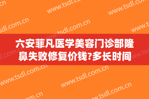 六安菲凡医学美容门诊部隆鼻失败修复价钱?多长时间恢复?(星菲梵医疗整形美容)