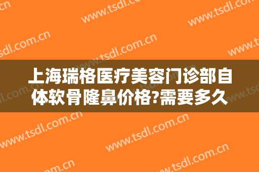 上海瑞格医疗美容门诊部自体软骨隆鼻价格?需要多久恢复?
