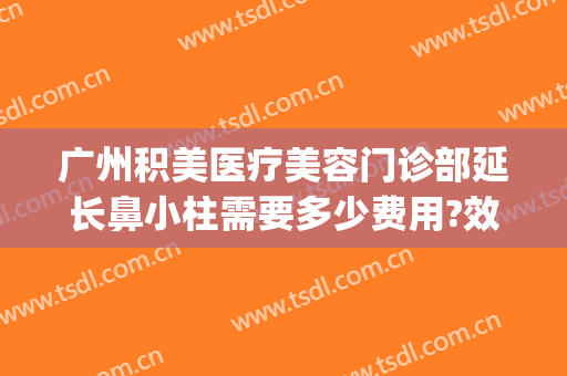 广州积美医疗美容门诊部延长鼻小柱需要多少费用?效果怎么样?(广州积美整形医院怎么样)