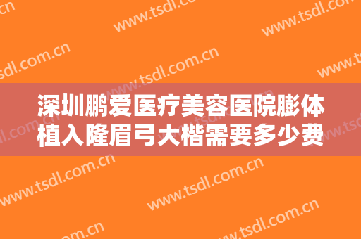 深圳鹏爱医疗美容医院膨体植入隆眉弓大楷需要多少费用?怎么样?