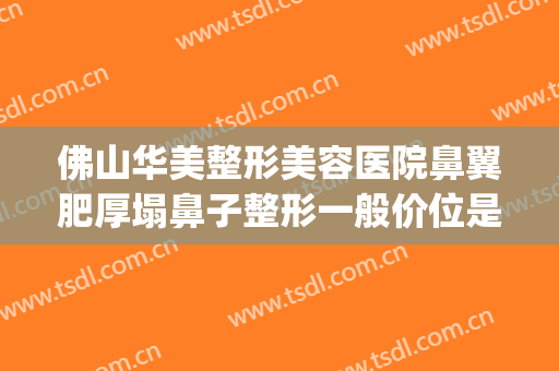 佛山华美整形美容医院鼻翼肥厚塌鼻子整形一般价位是多少?可靠吗?(宽鼻梁整形费用)
