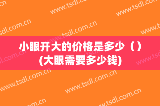 小眼开大的价格是多少（）(大眼需要多少钱)