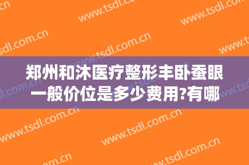 郑州和沐医疗整形丰卧蚕眼一般价位是多少费用?有哪些优势?(郑州和沐医疗整形医院)