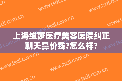 上海维莎医疗美容医院纠正朝天鼻价钱?怎么样?