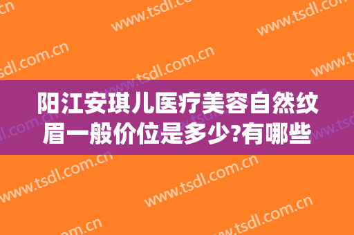 阳江安琪儿医疗美容自然纹眉一般价位是多少?有哪些优势?(阳江安琪儿医疗美容正规吗)