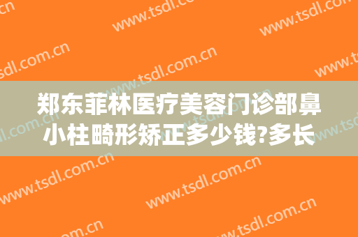 郑东菲林医疗美容门诊部鼻小柱畸形矫正多少钱?多长时间恢复?(菲林整形医院)