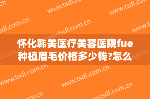 怀化韩美医疗美容医院fue种植眉毛价格多少钱?怎么样?(病例汇报总结怎么写)