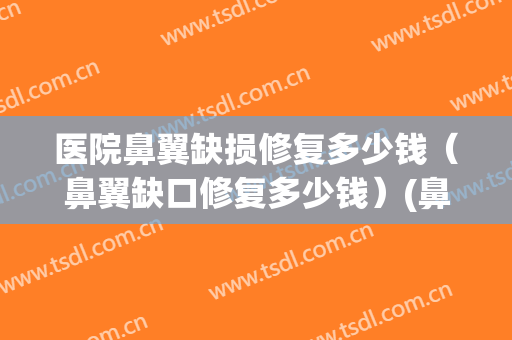 医院鼻翼缺损修复多少钱（鼻翼缺口修复多少钱）(鼻翼缺损整形手术)