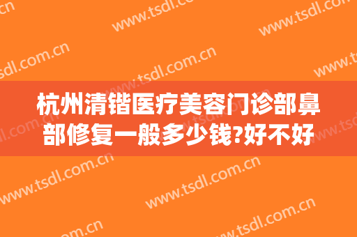 杭州清锴医疗美容门诊部鼻部修复一般多少钱?好不好?(清锴医疗美容怎么样)
