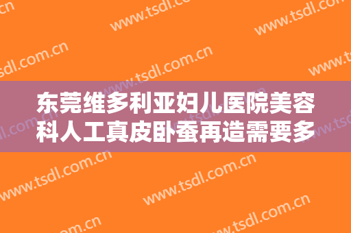 东莞维多利亚妇儿医院美容科人工真皮卧蚕再造需要多少钱?多长时间恢复?