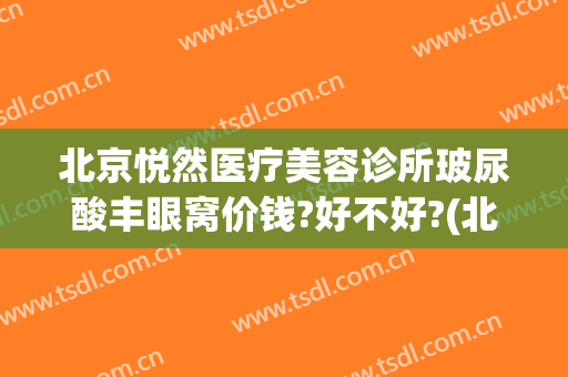 北京悦然医疗美容诊所玻尿酸丰眼窝价钱?好不好?(北京悦然医疗美容诊所怎么样)