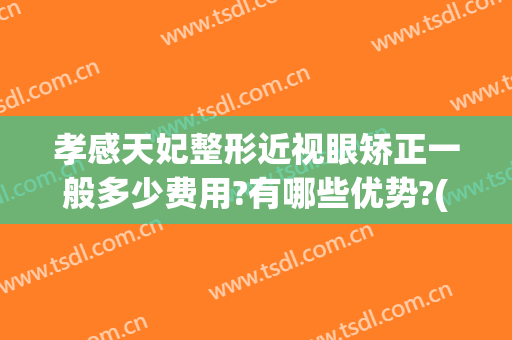 孝感天妃整形近视眼矫正一般多少费用?有哪些优势?(孝感天妃整形医院属三甲医院吗)