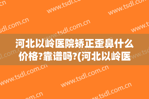 河北以岭医院矫正歪鼻什么价格?靠谱吗?(河北以岭医院正规吗)