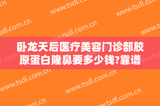 卧龙天后医疗美容门诊部胶原蛋白隆鼻要多少钱?靠谱吗?