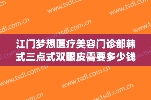 江门梦想医疗美容门诊部韩式三点式双眼皮需要多少钱?靠谱吗?(韩式三点双眼皮的费用)
