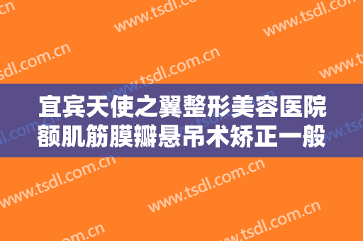 宜宾天使之翼整形美容医院额肌筋膜瓣悬吊术矫正一般价位是多少钱?怎么样?