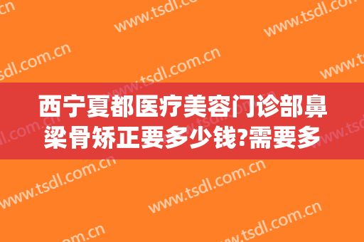 西宁夏都医疗美容门诊部鼻梁骨矫正要多少钱?需要多久恢复?(北京的医院纹眉多少钱)