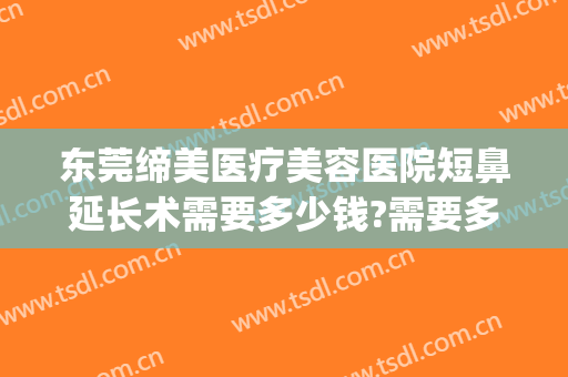 东莞缔美医疗美容医院短鼻延长术需要多少钱?需要多久恢复?(东莞缔美整形美容医院好不好)