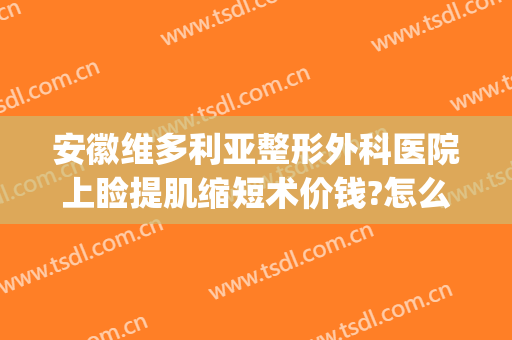 安徽维多利亚整形外科医院上睑提肌缩短术价钱?怎么样?(维多利亚整形医院瘦脸针多少钱)