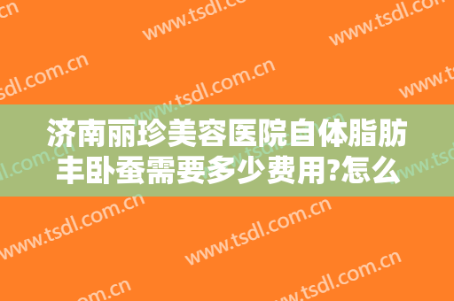 济南丽珍美容医院自体脂肪丰卧蚕需要多少费用?怎么样?