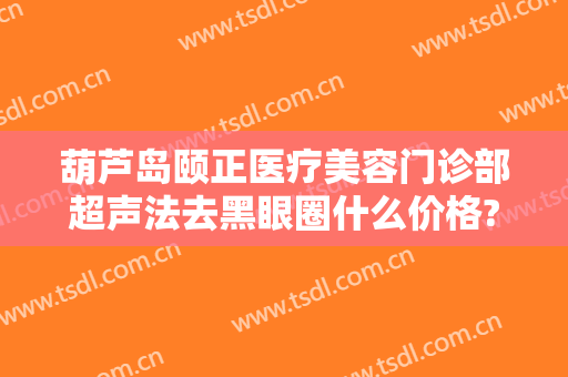 葫芦岛颐正医疗美容门诊部超声法去黑眼圈什么价格?多长时间恢复?
