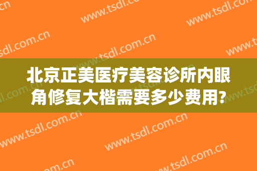 北京正美医疗美容诊所内眼角修复大楷需要多少费用?怎么样?(正美医疗美容医院)